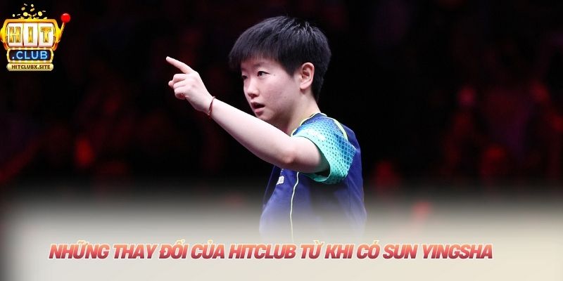 Người đồng hành chiến lược HITCLUB Những thay đổi của HITCLUB từ khi có Sun Yingsha